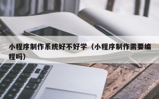双鸭山小程序制作系统好不好学（小程序制作需要编程吗）