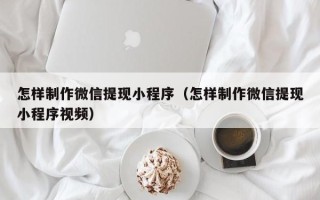 双鸭山怎样制作微信提现小程序（怎样制作微信提现小程序视频）