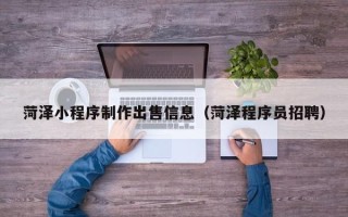 双鸭山菏泽小程序制作出售信息（菏泽程序员招聘）