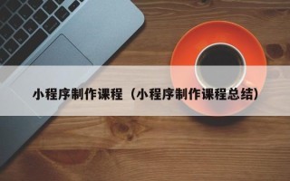 双鸭山小程序制作课程（小程序制作课程总结）