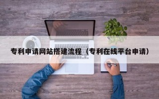 双鸭山专利申请网站搭建流程（专利在线平台申请）