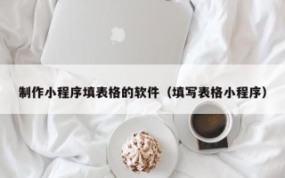 双鸭山制作小程序填表格的软件（填写表格小程序）