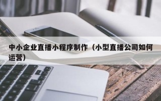 双鸭山中小企业直播小程序制作（小型直播公司如何运营）