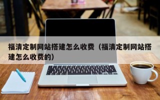 双鸭山福清定制网站搭建怎么收费（福清定制网站搭建怎么收费的）