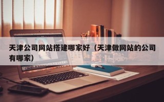 双鸭山天津公司网站搭建哪家好（天津做网站的公司有哪家）