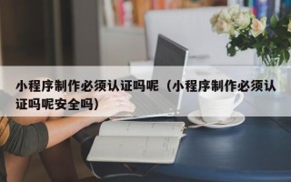 双鸭山小程序制作必须认证吗呢（小程序制作必须认证吗呢安全吗）