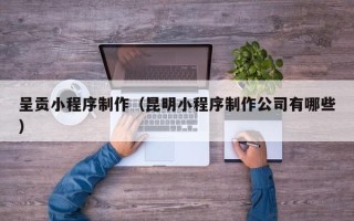 双鸭山呈贡小程序制作（昆明小程序制作公司有哪些）
