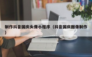 双鸭山制作抖音国庆头像小程序（抖音国庆图像制作）