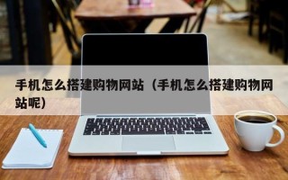 双鸭山手机怎么搭建购物网站（手机怎么搭建购物网站呢）