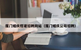 双鸭山厦门婚庆搭建招聘网站（厦门婚庆公司招聘）