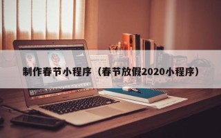 双鸭山制作春节小程序（春节放假2020小程序）