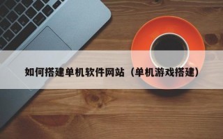 双鸭山如何搭建单机软件网站（单机游戏搭建）