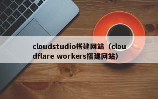 双鸭山cloudstudio搭建网站（cloudflare workers搭建网站）