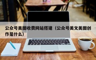 双鸭山公众号美图收费网站搭建（公众号美文美图创作是什么）