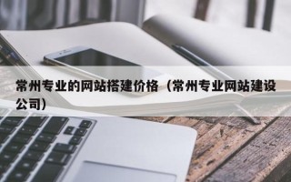 双鸭山常州专业的网站搭建价格（常州专业网站建设公司）