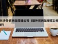 双鸭山长沙外贸网站搭建公司（建外贸网站哪家公司好）