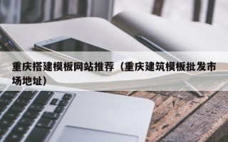 双鸭山重庆搭建模板网站推荐（重庆建筑模板批发市场地址）