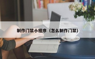双鸭山制作门禁小程序（怎么制作门禁）